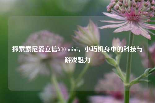 探索索尼爱立信X10 mini,小巧机身中的科技与游戏魅力