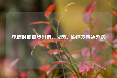 电脑时间同步出错,成因、影响及解决办法