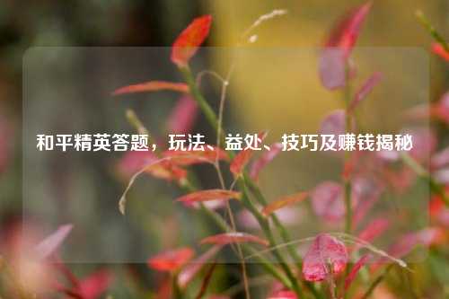 和平精英答题,玩法、益处、技巧及赚钱揭秘