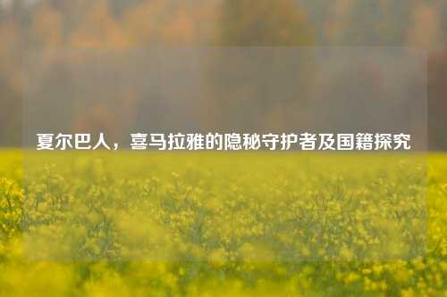 夏尔巴人,喜马拉雅的隐秘守护者及国籍探究