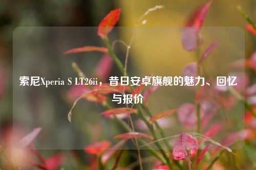 索尼Xperia S LT26ii,昔日安卓旗舰的魅力、回忆与报价