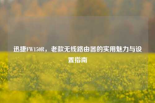 迅捷FW150R,老款无线路由器的实用魅力与设置指南