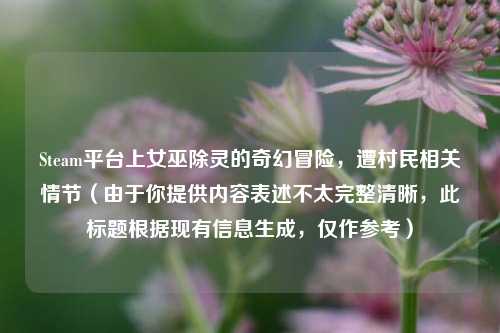 Steam平台上女巫除灵的奇幻冒险,遭村民相关情节(由于你提供内容表述不太完整清晰,此标题根据现有信息生成,仅作参考)