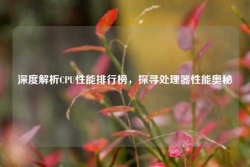 深度解析CPU性能排行榜,探寻处理器性能奥秘