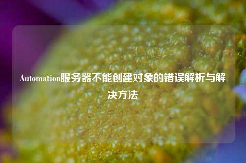 Automation服务器不能创建对象的错误解析与解决方法