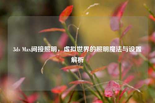 3ds Max间接照明,虚拟世界的照明魔法与设置解析