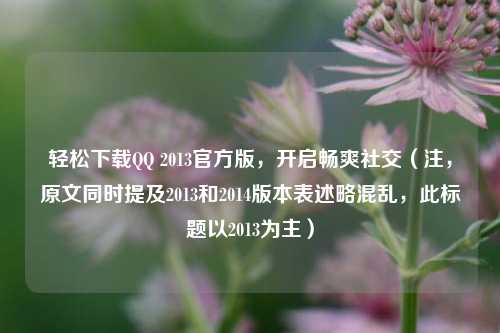 轻松下载QQ 2013官方版,开启畅爽社交(注,原文同时提及2013和2014版本表述略混乱,此标题以2013为主)