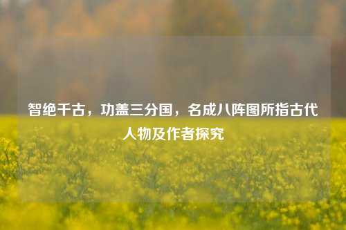 智绝千古,功盖三分国,名成八阵图所指古代人物及作者探究