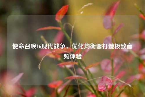 使命召唤16现代战争，优化均衡器打造极致音频体验