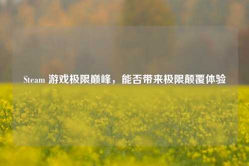 Steam 游戏极限巅峰，能否带来极限颠覆体验
