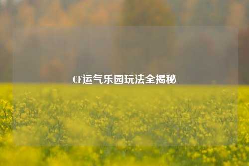 CF运气乐园玩法全揭秘