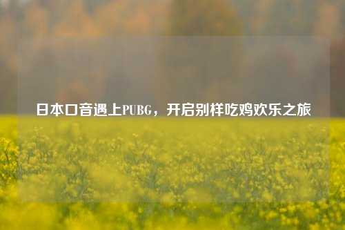 日本口音遇上PUBG，开启别样吃鸡欢乐之旅