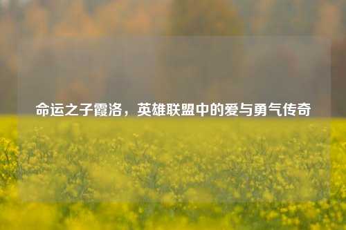 命运之子霞洛，英雄联盟中的爱与勇气传奇