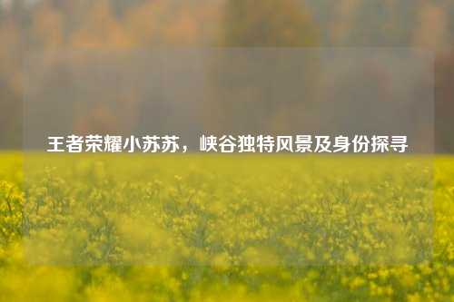 王者荣耀小苏苏,峡谷独特风景及身份探寻