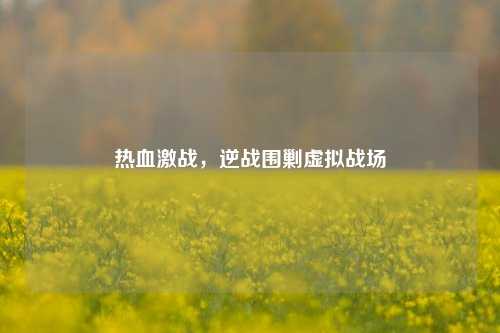 热血激战，逆战围剿虚拟战场