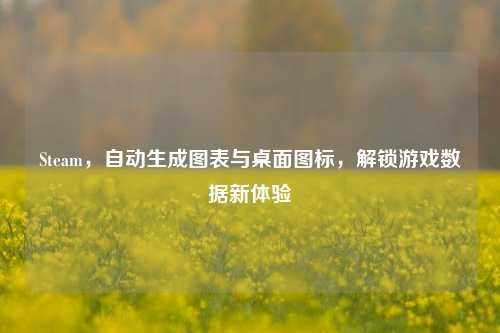 Steam，自动生成图表与桌面图标，解锁游戏数据新体验