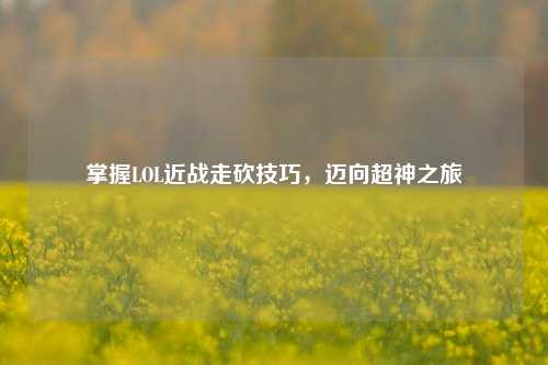 掌握LOL近战走砍技巧，迈向超神之旅