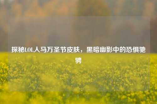 探秘LOL人马万圣节皮肤，黑暗幽影中的恐惧驰骋