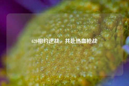 620相约逆战，共赴热血枪战