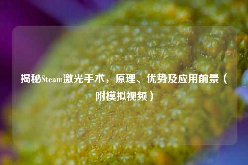 揭秘Steam激光手术，原理、优势及应用前景（附模拟视频）