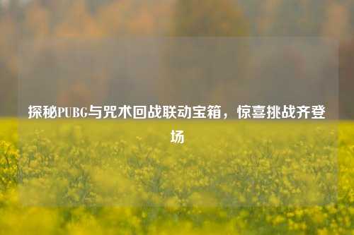 探秘PUBG与咒术回战联动宝箱，惊喜挑战齐登场