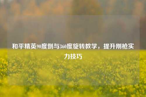 和平精英90度倒与360度旋转教学，提升刚枪实力技巧