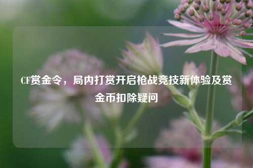 CF赏金令,局内打赏开启枪战竞技新体验及赏金币扣除疑问