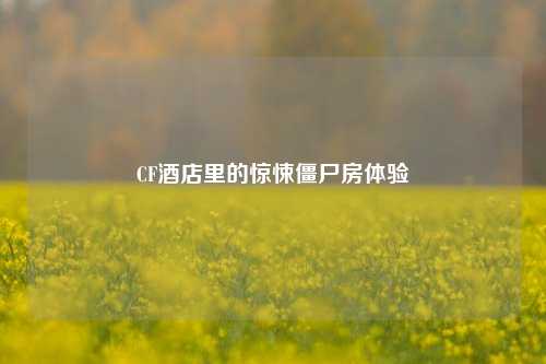 CF酒店里的惊悚僵尸房体验