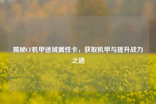 揭秘CF机甲迷城属性卡,获取机甲与提升战力之道