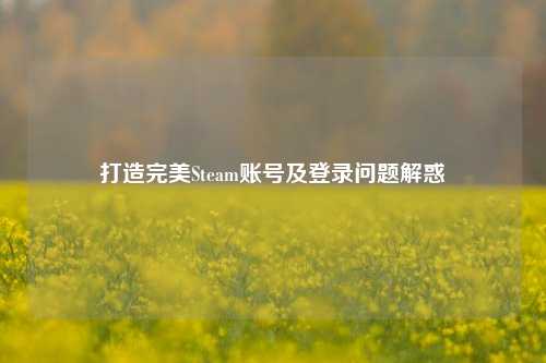 打造完美Steam账号及登录问题解惑