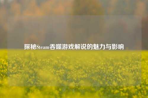 探秘Steam吞噬游戏解说的魅力与影响