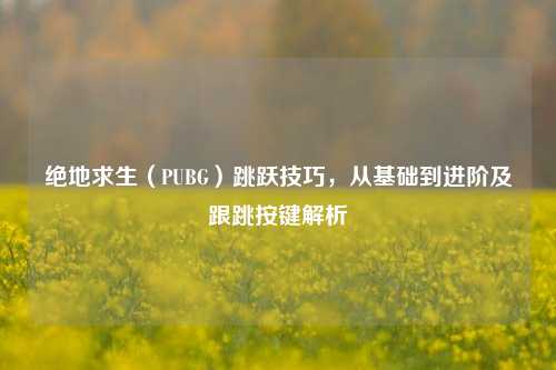 绝地求生（PUBG）跳跃技巧，从基础到进阶及跟跳按键解析