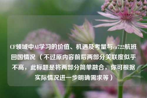 CF领域中AI学习的价值、机遇及考量与ca722航班回国情况 （不过原内容前后两部分关联度似乎不高，此标题是将两部分简单融合，你可根据实际情况进一步明确需求等）