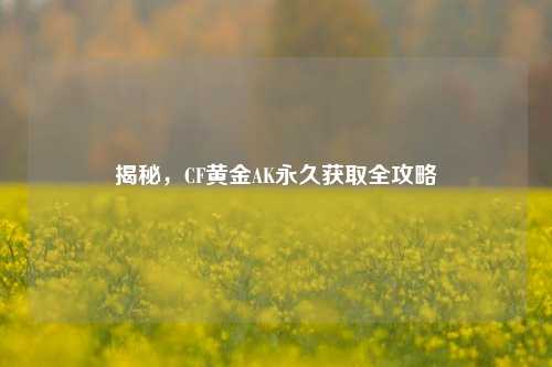 揭秘，CF黄金AK永久获取全攻略