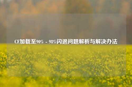 CF加载至90% - 98%闪退问题解析与解决办法