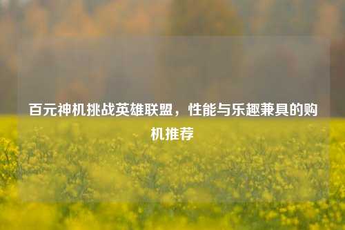 百元神机挑战英雄联盟，性能与乐趣兼具的购机推荐