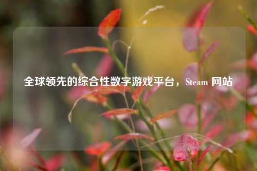 全球领先的综合性数字游戏平台，Steam 网站