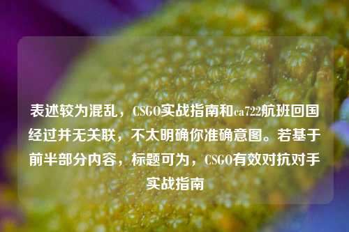 表述较为混乱,CSGO实战指南和ca722航班回国经过并无关联,不太明确你准确意图。若基于前半部分内容,标题可为,CSGO有效对抗对手实战指南