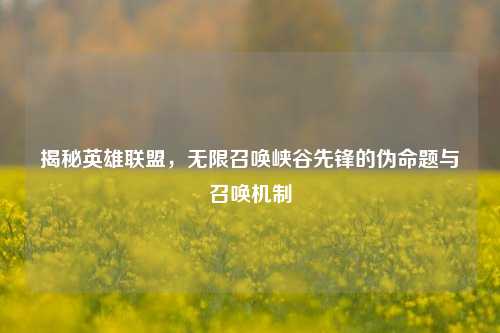 揭秘英雄联盟,无限召唤峡谷先锋的伪命题与召唤机制