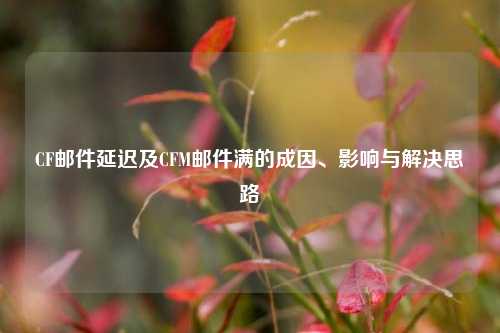 CF邮件延迟及CFM邮件满的成因、影响与解决思路