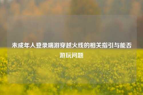 未成年人登录端游穿越火线的相关指引与能否游玩问题