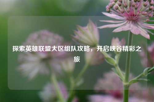 探索英雄联盟大区组队攻略，开启峡谷精彩之旅