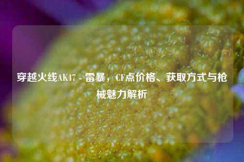 穿越火线AK47 - 雷暴，CF点价格、获取方式与枪械魅力解析