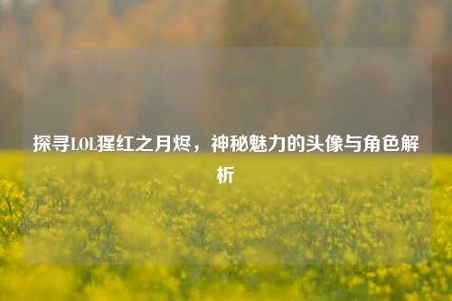 探寻LOL猩红之月烬,神秘魅力的头像与角色解析