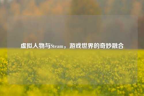 虚拟人物与Steam，游戏世界的奇妙融合
