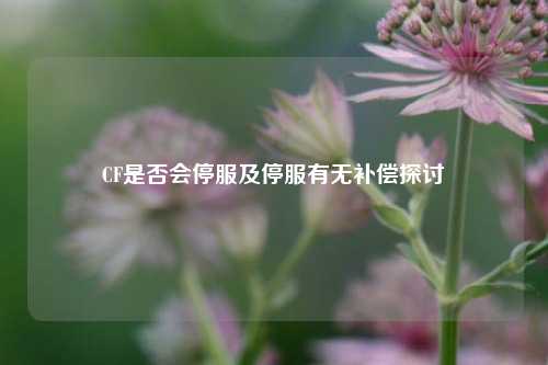 CF是否会停服及停服有无补偿探讨