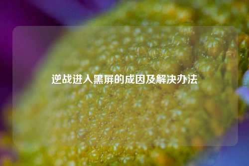 逆战进入黑屏的成因及解决办法