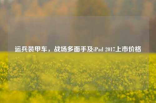 运兵装甲车，战场多面手及iPad 2017上市价格