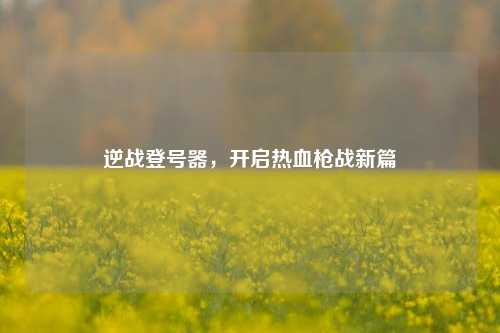 逆战登号器,开启热血枪战新篇