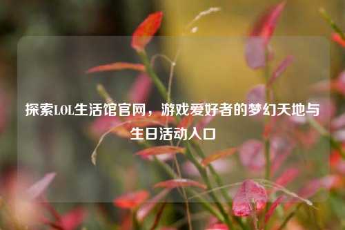探索LOL生活馆官网，游戏爱好者的梦幻天地与生日活动入口